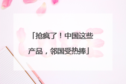 抢疯了！中国这些产品，邻国受热捧