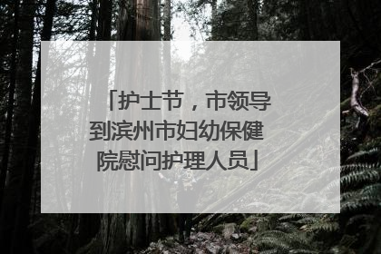 护士节，市领导到滨州市妇幼保健院慰问护理人员