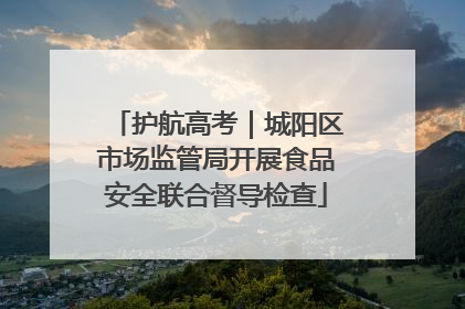 护航高考｜城阳区市场监管局开展食品安全联合督导检查