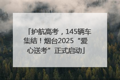 护航高考，145辆车集结！烟台2025“爱心送考”正式启动