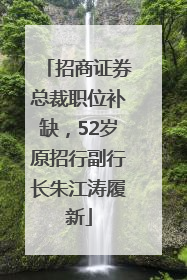 招商证券总裁职位补缺，52岁原招行副行长朱江涛履新