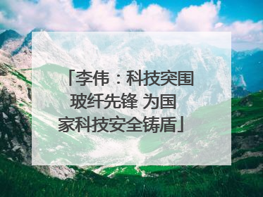 李伟：科技突围 玻纤先锋 为国家科技安全铸盾