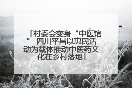 村委会变身“中医馆” 四川平昌以惠民活动为载体推动中医药文化在乡村落地