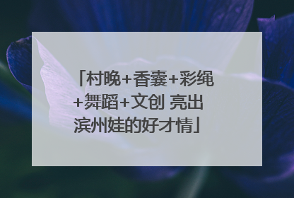 村晚+香囊+彩绳+舞蹈+文创 亮出滨州娃的好才情