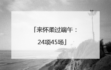 来怀柔过端午：24项45场