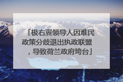 极右翼领导人因难民政策分歧退出执政联盟，导致荷兰政府垮台