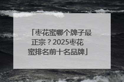 枣花蜜哪个牌子最正宗？2025枣花蜜排名前十名品牌