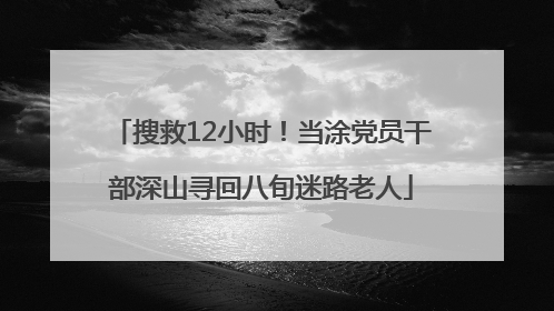 搜救12小时！当涂党员干部深山寻回八旬迷路老人
