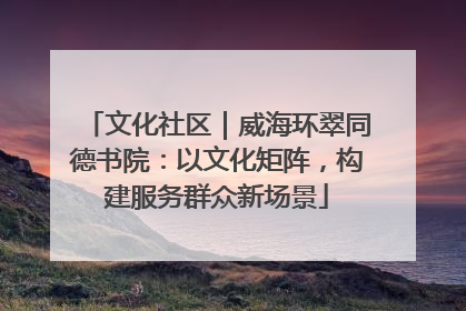 文化社区｜威海环翠同德书院：以文化矩阵，构建服务群众新场景