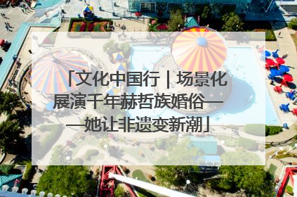 文化中国行｜场景化展演千年赫哲族婚俗——她让非遗变新潮