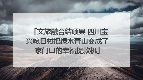 文旅融合结硕果 四川宝兴嘎日村把绿水青山变成了家门口的幸福提款机