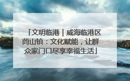 文明临港｜威海临港区蔄山镇：文化赋能，让群众家门口尽享幸福生活