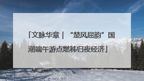 文脉华章｜“楚风屈韵”国潮端午游点燃秭归夜经济