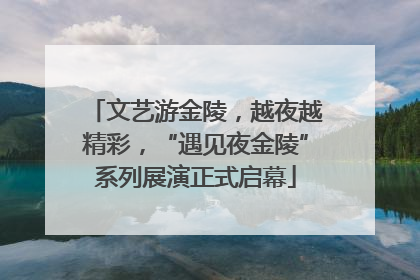 文艺游金陵，越夜越精彩，“遇见夜金陵”系列展演正式启幕