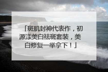 斑肌封神代表作，初源漾美白祛斑套装，美白修复一举拿下！