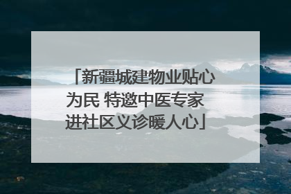 新疆城建物业贴心为民 特邀中医专家进社区义诊暖人心