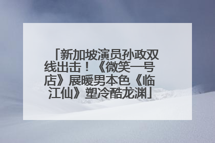 新加坡演员孙政双线出击！《微笑一号店》展暖男本色《临江仙》塑冷酷龙渊