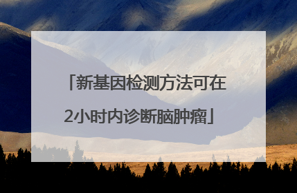 新基因检测方法可在2小时内诊断脑肿瘤