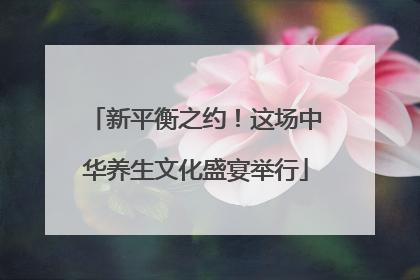 新平衡之约！这场中华养生文化盛宴举行