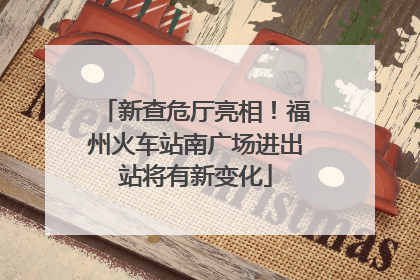 新查危厅亮相！福州火车站南广场进出站将有新变化