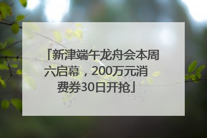 新津端午龙舟会本周六启幕，200万元消费券30日开抢
