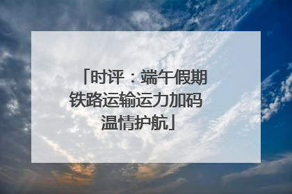 时评：端午假期铁路运输运力加码 温情护航