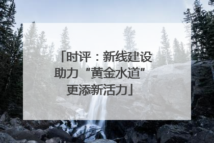 时评：新线建设助力“黄金水道”更添新活力