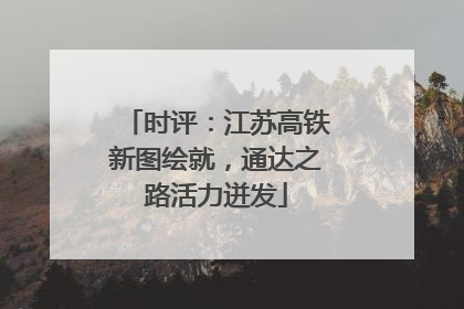 时评：江苏高铁新图绘就，通达之路活力迸发