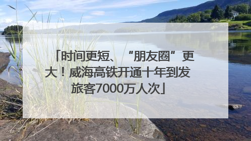 时间更短、“朋友圈”更大！威海高铁开通十年到发旅客7000万人次