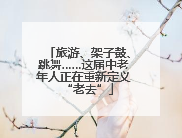 旅游、架子鼓、跳舞……这届中老年人正在重新定义“老去”