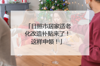 日照市居家适老化改造补贴来了！这样申领！