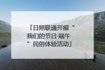 日照联通开展“我们的节日·端午”民俗体验活动