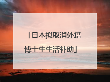 日本拟取消外籍博士生生活补助