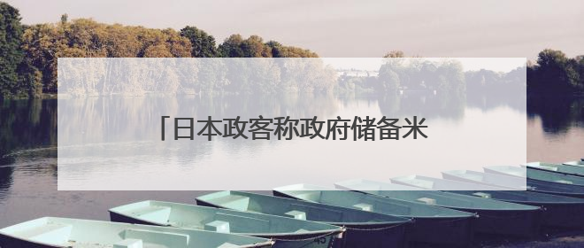 日本政客称政府储备米为“动物饲料”惹争议