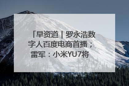 早资道｜罗永浩数字人百度电商首播；雷军：小米YU7将于6月底发布