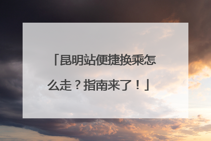 昆明站便捷换乘怎么走？指南来了！