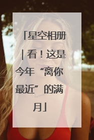 星空相册｜看！这是今年“离你最近”的满月