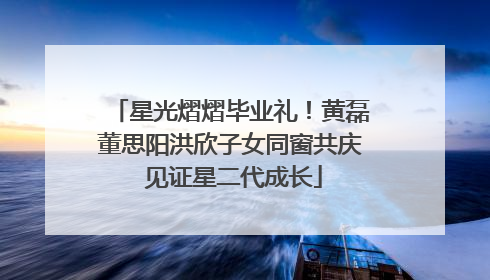星光熠熠毕业礼！黄磊董思阳洪欣子女同窗共庆 见证星二代成长
