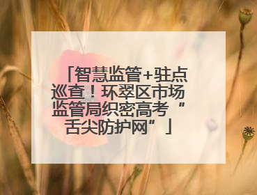 智慧监管+驻点巡查！环翠区市场监管局织密高考“舌尖防护网”