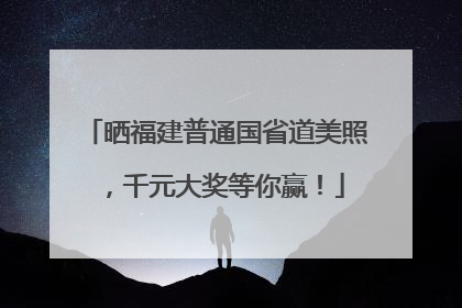 晒福建普通国省道美照，千元大奖等你赢！