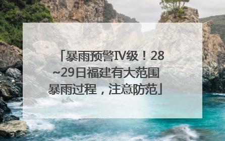 暴雨预警Ⅳ级！28~29日福建有大范围暴雨过程，注意防范