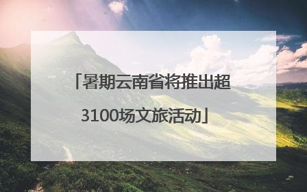 暑期云南省将推出超3100场文旅活动