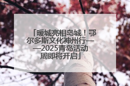 暖城亮相岛城！鄂尔多斯文化神州行——2025青岛活动周即将开启