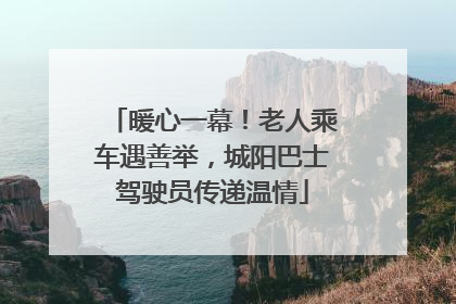 暖心一幕！老人乘车遇善举，城阳巴士驾驶员传递温情
