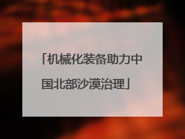 机械化装备助力中国北部沙漠治理