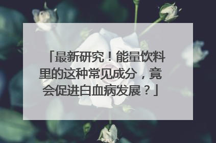 最新研究！能量饮料里的这种常见成分，竟会促进白血病发展？