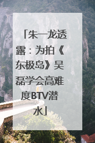 朱一龙透露：为拍《东极岛》吴磊学会高难度BTV潜水