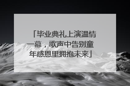 毕业典礼上演温情一幕，歌声中告别童年感恩里拥抱未来