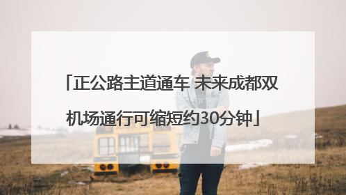 正公路主道通车 未来成都双机场通行可缩短约30分钟