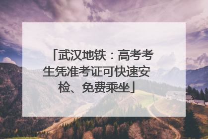 武汉地铁：高考考生凭准考证可快速安检、免费乘坐